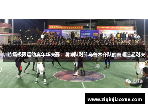 训练场极限运动嘉年华决赛：淄博队对阵乌鲁木齐队的高潮迭起对决
