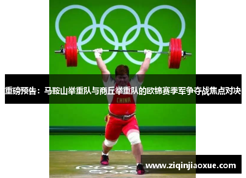 重磅预告：马鞍山举重队与商丘举重队的欧锦赛季军争夺战焦点对决