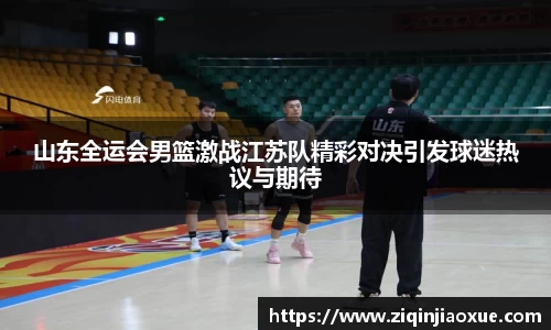 山东全运会男篮激战江苏队精彩对决引发球迷热议与期待